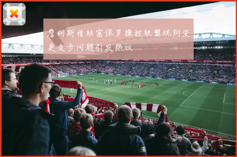 詹姆斯借助富保罗操控联盟规则变更走步问题引发热议
