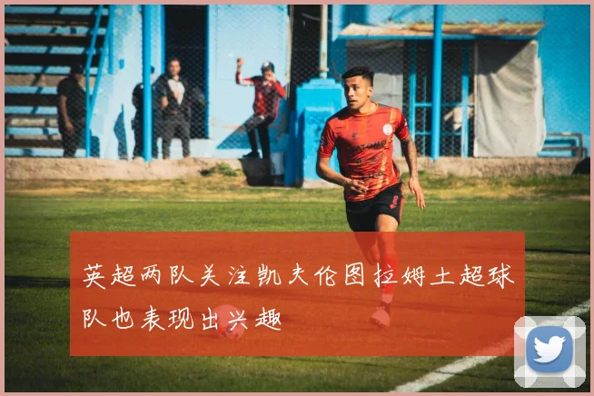 英超两队关注凯夫伦图拉姆土超球队也表现出兴趣