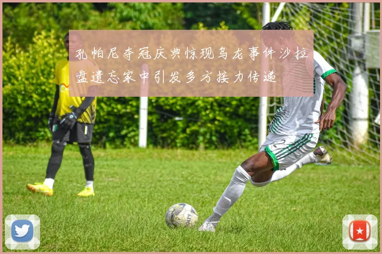 孔帕尼夺冠庆典惊现乌龙事件沙拉盘遗忘家中引发多方接力传递