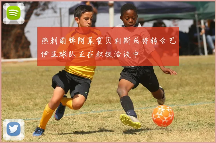 热刺前锋阿莱霍贝利斯或将转会巴伊亚球队正在积极洽谈中