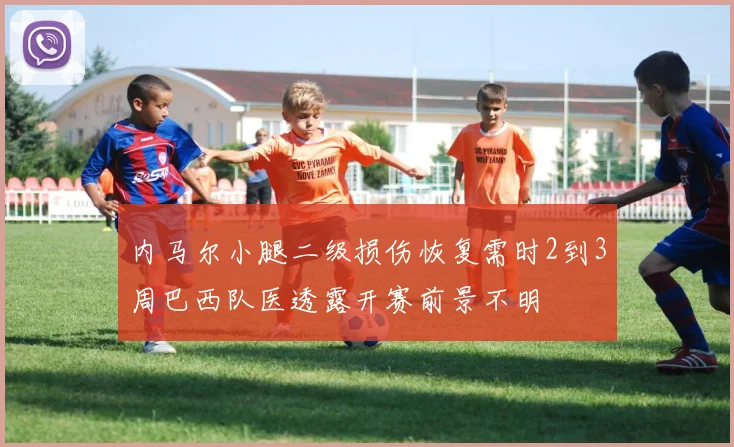 内马尔小腿二级损伤恢复需时2到3周巴西队医透露开赛前景不明