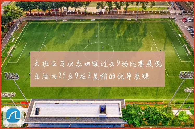 文班亚马状态回暖过去9场比赛展现出场均25分9板2盖帽的优异表现