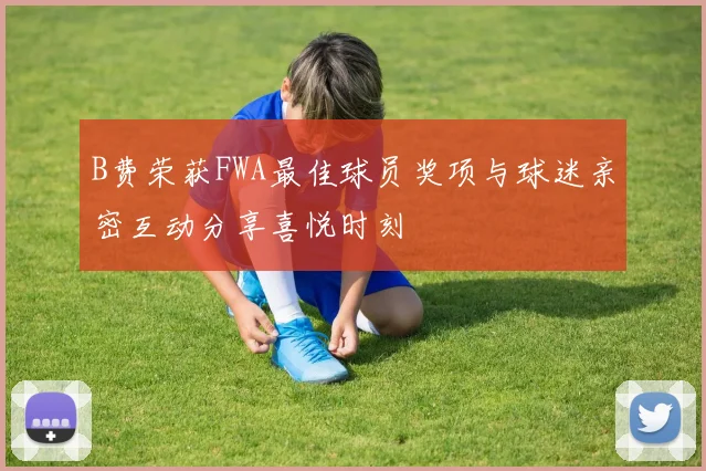 B费荣获FWA最佳球员奖项与球迷亲密互动分享喜悦时刻