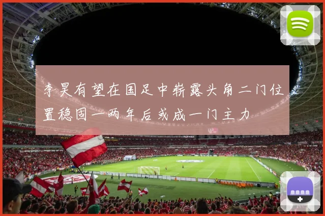 李昊有望在国足中崭露头角二门位置稳固一两年后或成一门主力