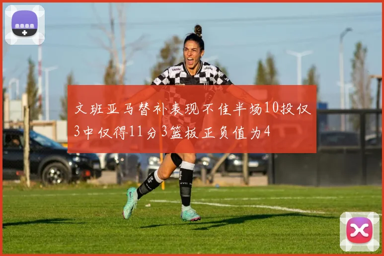 文班亚马替补表现不佳半场10投仅3中仅得11分3篮板正负值为4
