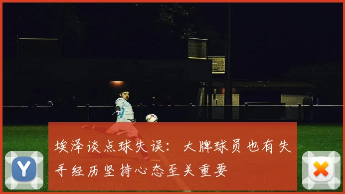 埃泽谈点球失误：大牌球员也有失手经历坚持心态至关重要