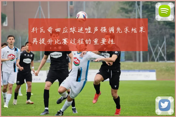 科瓦奇回应球迷嘘声强调先求结果再提升比赛过程的重要性
