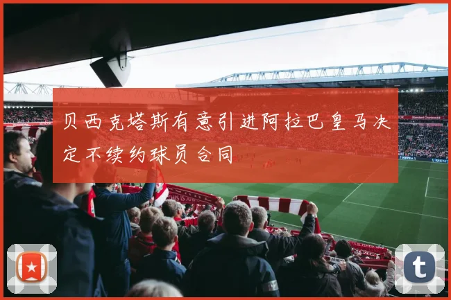 贝西克塔斯有意引进阿拉巴皇马决定不续约球员合同