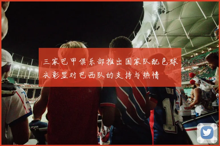 三家巴甲俱乐部推出国家队配色球衣彰显对巴西队的支持与热情