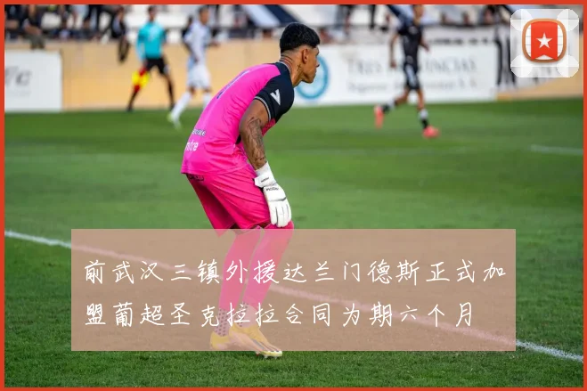 前武汉三镇外援达兰门德斯正式加盟葡超圣克拉拉合同为期六个月