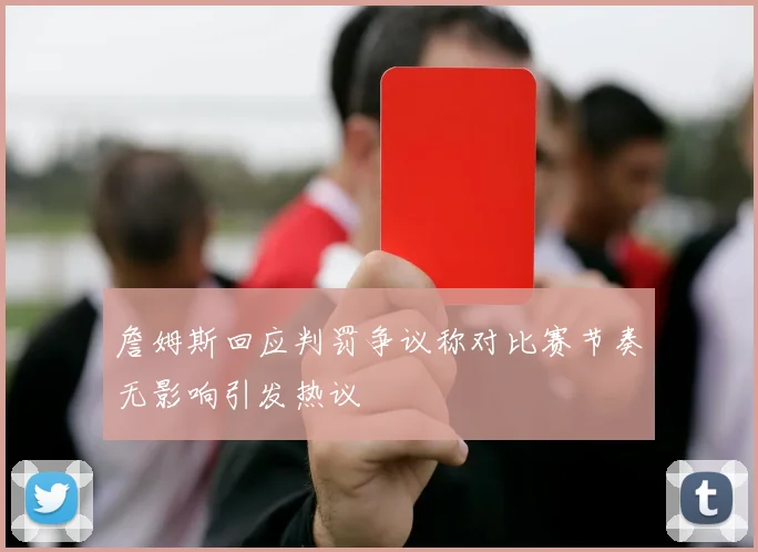 詹姆斯回应判罚争议称对比赛节奏无影响引发热议