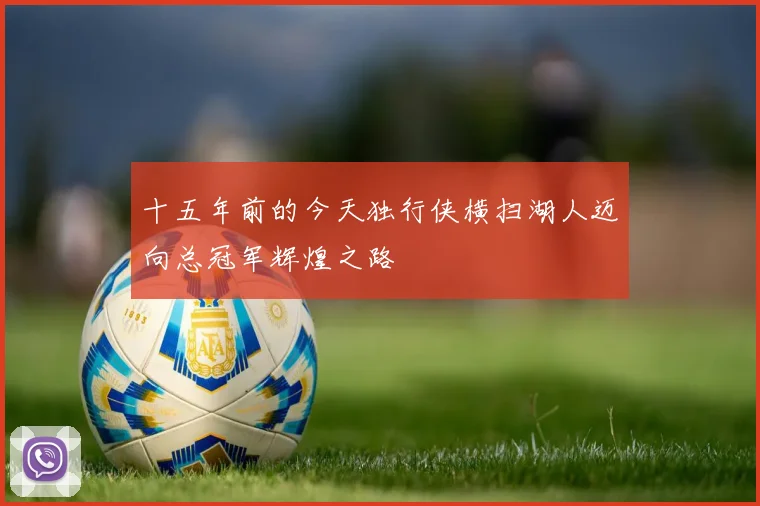 十五年前的今天独行侠横扫湖人迈向总冠军辉煌之路