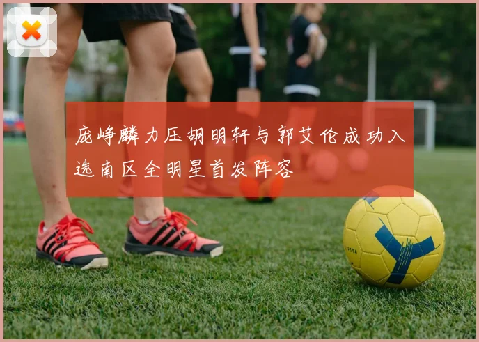 庞峥麟力压胡明轩与郭艾伦成功入选南区全明星首发阵容