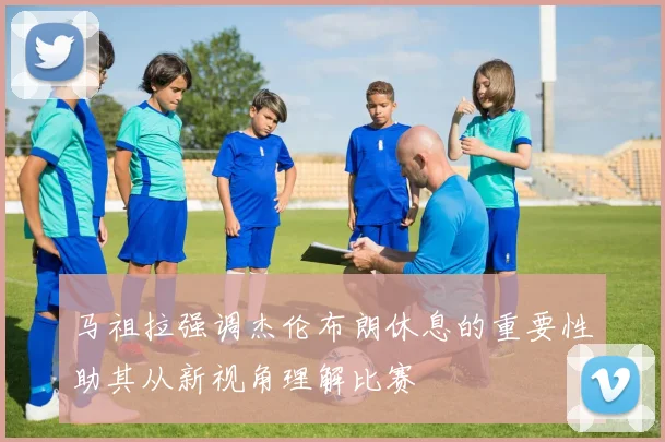 马祖拉强调杰伦布朗休息的重要性助其从新视角理解比赛