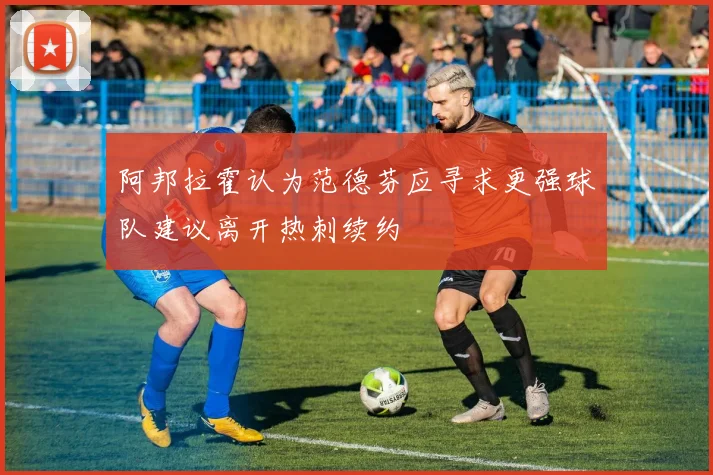 阿邦拉霍认为范德芬应寻求更强球队建议离开热刺续约