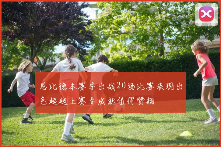 恩比德本赛季出战20场比赛表现出色超越上赛季成就值得赞扬