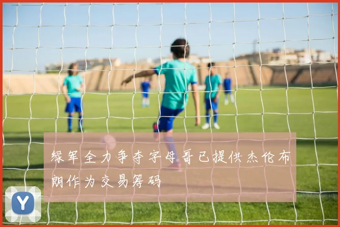 绿军全力争夺字母哥已提供杰伦布朗作为交易筹码