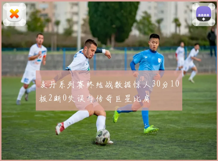 麦丹系列赛终结战数据惊人30分10板2断0失误与传奇巨星比肩