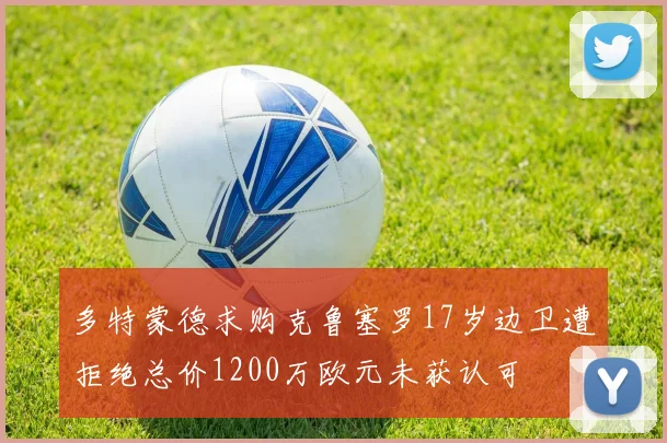 多特蒙德求购克鲁塞罗17岁边卫遭拒绝总价1200万欧元未获认可