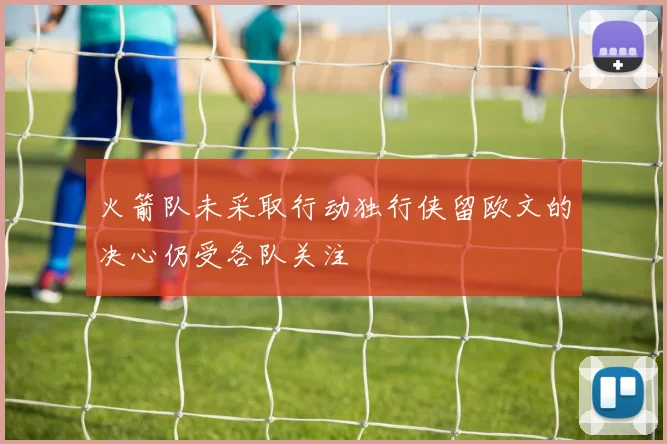 火箭队未采取行动独行侠留欧文的决心仍受各队关注