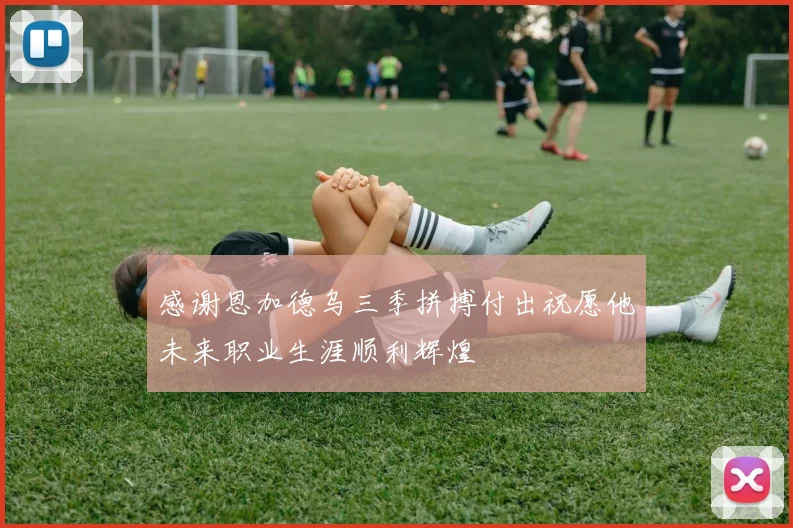 感谢恩加德乌三季拼搏付出祝愿他未来职业生涯顺利辉煌