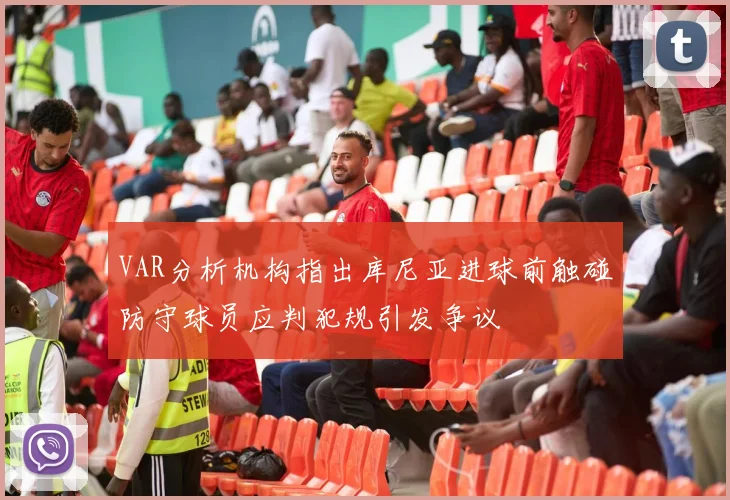 VAR分析机构指出库尼亚进球前触碰防守球员应判犯规引发争议