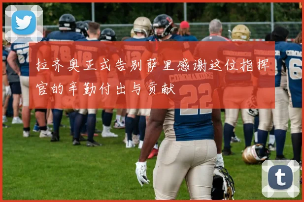 拉齐奥正式告别萨里感谢这位指挥官的辛勤付出与贡献
