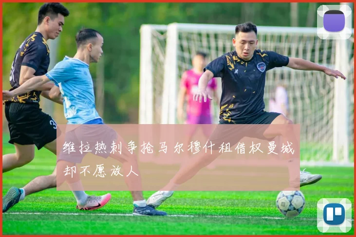 维拉热刺争抢马尔穆什租借权曼城却不愿放人